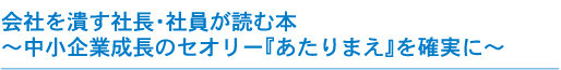 会社を潰す社長･社員が読む本～中小企業成長のセオリー『あたりまえ』を確実に～