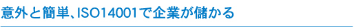 意外と簡単、ISO14001で企業が儲かる