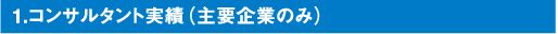 1.コンサルタント実績（主要企業のみ）