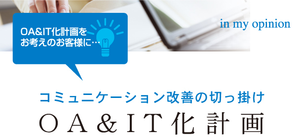 OA&IT化計画をお考えのお客様に… コミュニケーション改善の切っ掛け OA&IT化計画