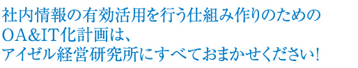 社内情報の有効活用を行う仕組み作りのためのOA＆IT化計画は、アイゼル経営研究所にすべておまかせください！